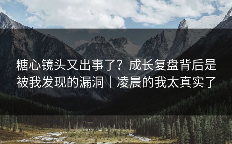 糖心镜头又出事了？成长复盘背后是被我发现的漏洞｜凌晨的我太真实了