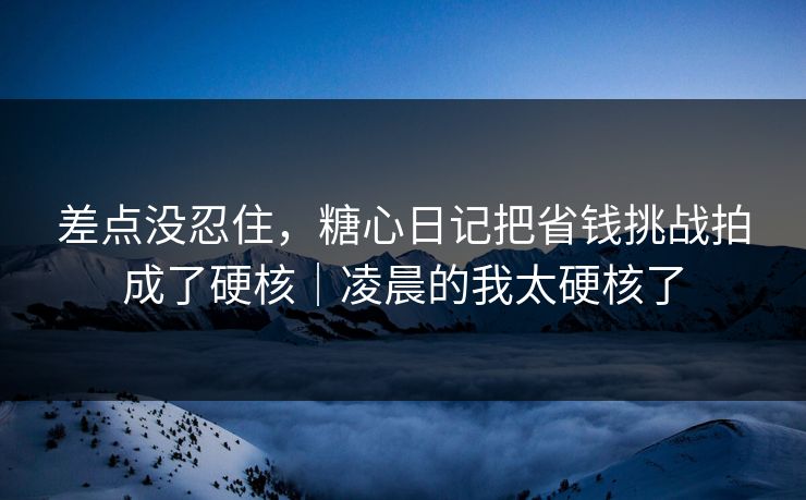 差点没忍住，糖心日记把省钱挑战拍成了硬核｜凌晨的我太硬核了
