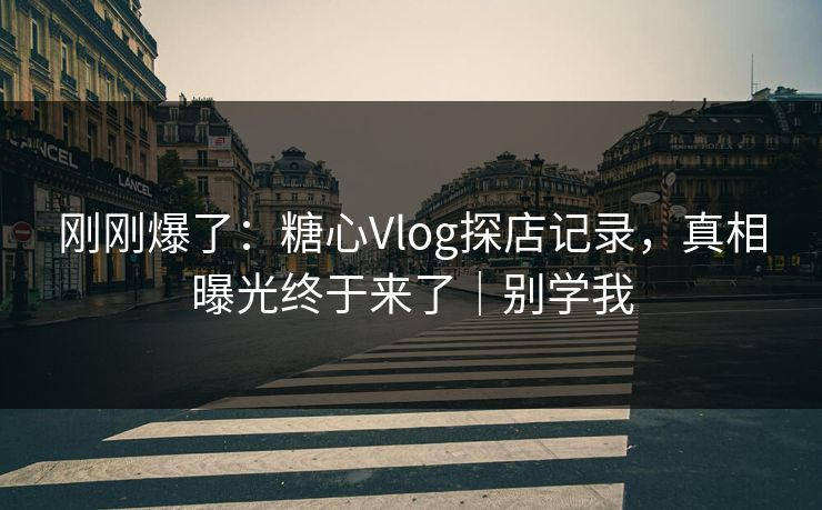 刚刚爆了：糖心Vlog探店记录，真相曝光终于来了｜别学我