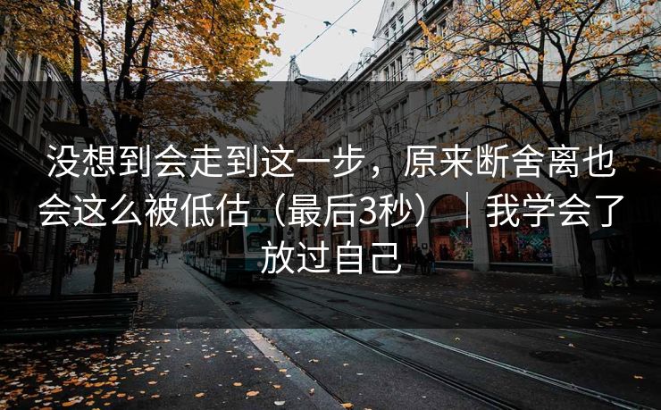 没想到会走到这一步，原来断舍离也会这么被低估（最后3秒）｜我学会了放过自己