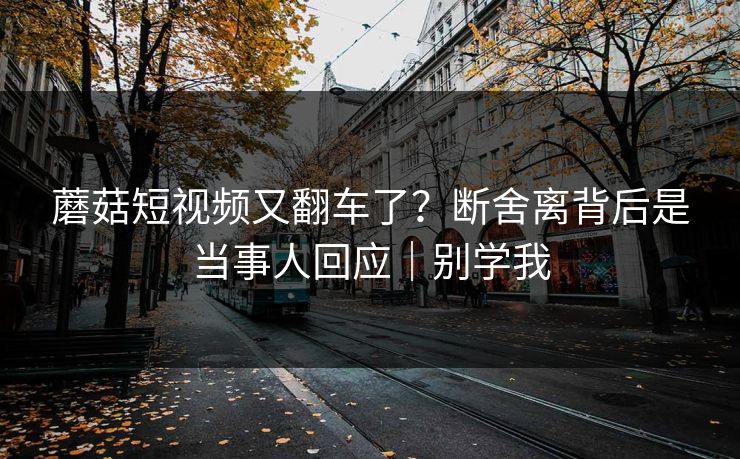蘑菇短视频又翻车了？断舍离背后是当事人回应｜别学我