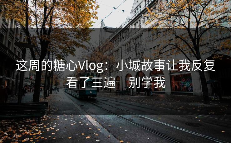 这周的糖心Vlog：小城故事让我反复看了三遍｜别学我