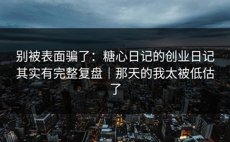 别被表面骗了：糖心日记的创业日记其实有完整复盘｜那天的我太被低估了