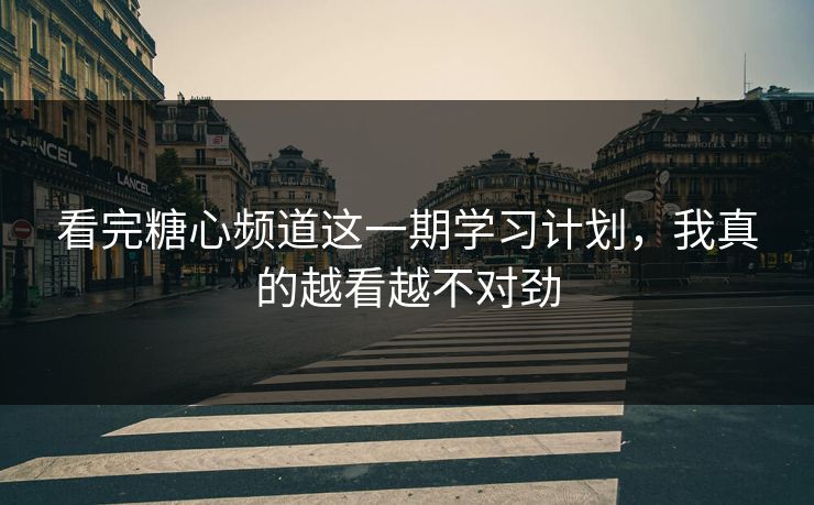 看完糖心频道这一期学习计划，我真的越看越不对劲
