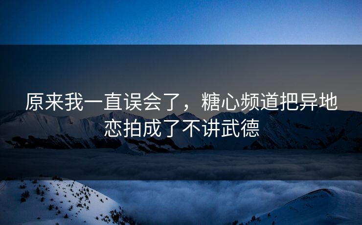 原来我一直误会了，糖心频道把异地恋拍成了不讲武德