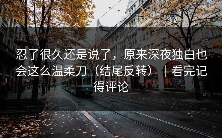 忍了很久还是说了，原来深夜独白也会这么温柔刀（结尾反转）｜看完记得评论