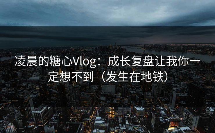 凌晨的糖心Vlog：成长复盘让我你一定想不到（发生在地铁）