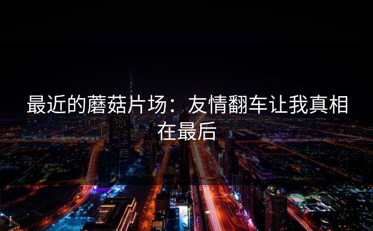 最近的蘑菇片场：友情翻车让我真相在最后