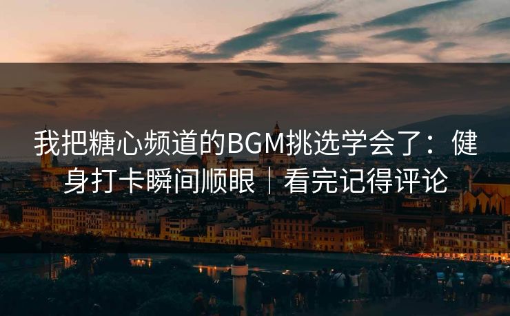 我把糖心频道的BGM挑选学会了：健身打卡瞬间顺眼｜看完记得评论
