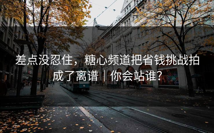 差点没忍住，糖心频道把省钱挑战拍成了离谱｜你会站谁？