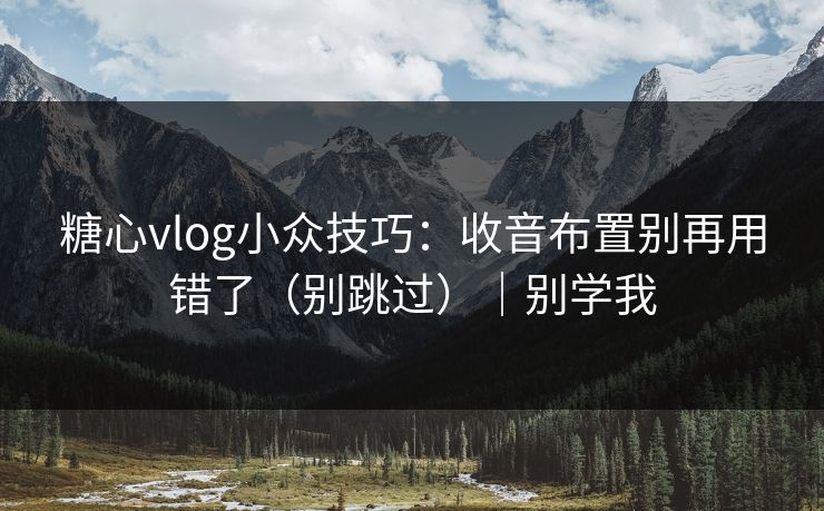 糖心vlog小众技巧：收音布置别再用错了（别跳过）｜别学我