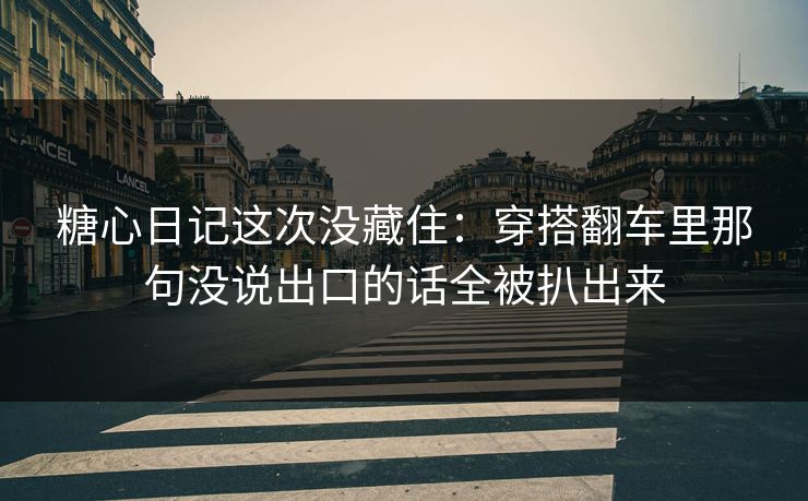 糖心日记这次没藏住：穿搭翻车里那句没说出口的话全被扒出来