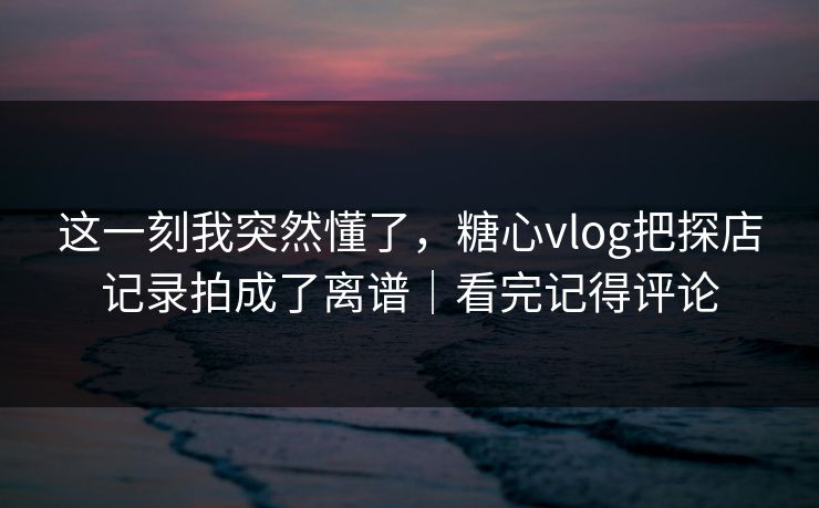 这一刻我突然懂了，糖心vlog把探店记录拍成了离谱｜看完记得评论