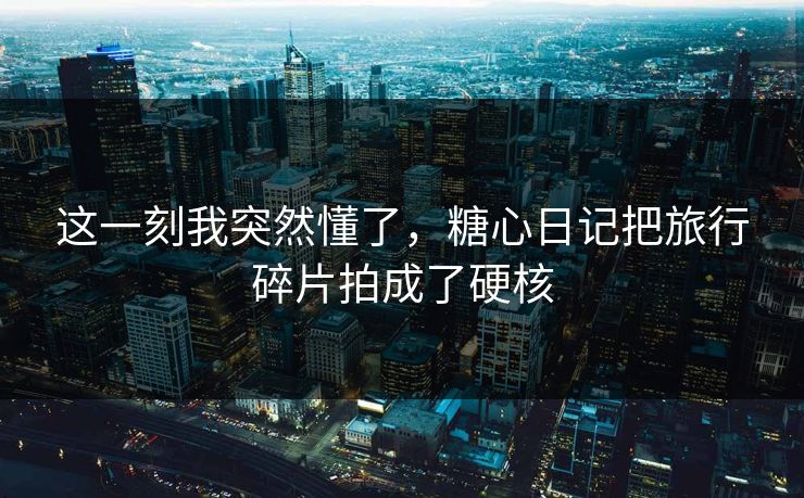 这一刻我突然懂了，糖心日记把旅行碎片拍成了硬核