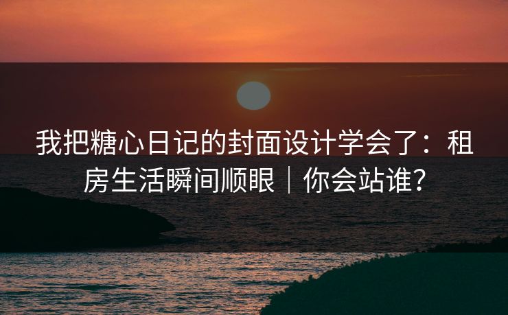 我把糖心日记的封面设计学会了：租房生活瞬间顺眼｜你会站谁？
