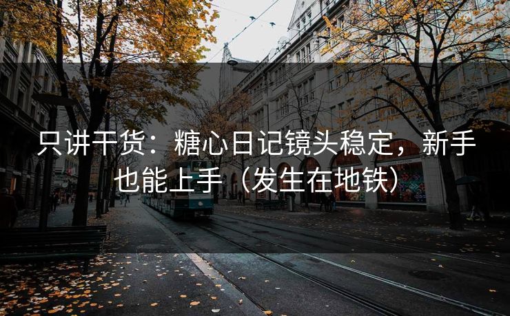 只讲干货：糖心日记镜头稳定，新手也能上手（发生在地铁）