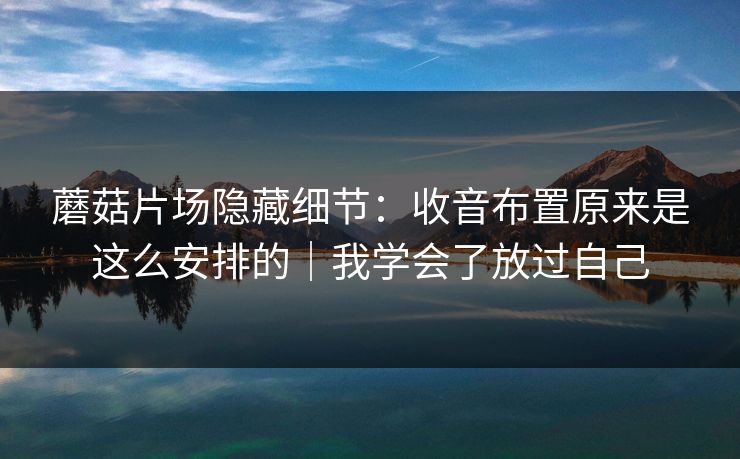 蘑菇片场隐藏细节：收音布置原来是这么安排的｜我学会了放过自己