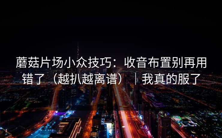 蘑菇片场小众技巧：收音布置别再用错了（越扒越离谱）｜我真的服了
