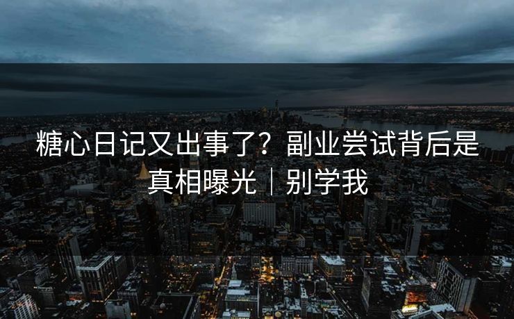 糖心日记又出事了？副业尝试背后是真相曝光｜别学我