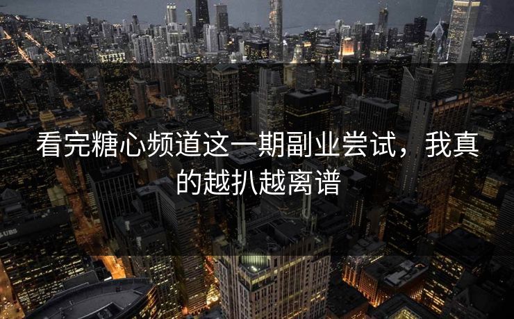 看完糖心频道这一期副业尝试，我真的越扒越离谱