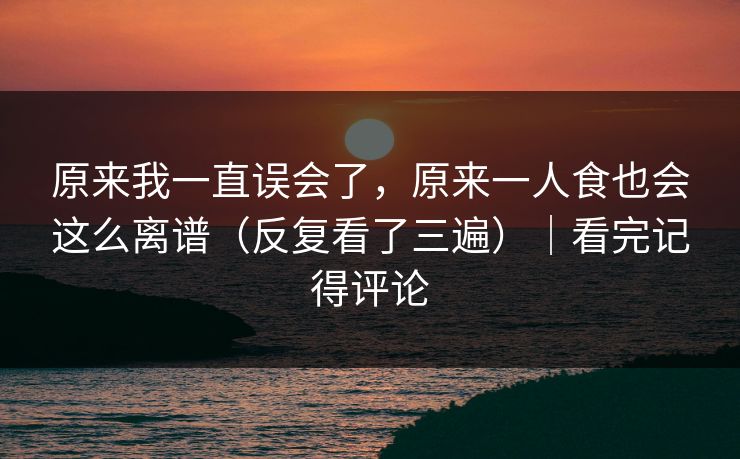 原来我一直误会了，原来一人食也会这么离谱（反复看了三遍）｜看完记得评论