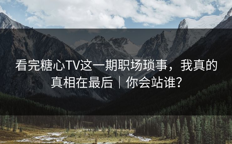 看完糖心TV这一期职场琐事，我真的真相在最后｜你会站谁？