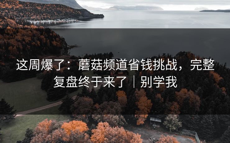 这周爆了：蘑菇频道省钱挑战，完整复盘终于来了｜别学我
