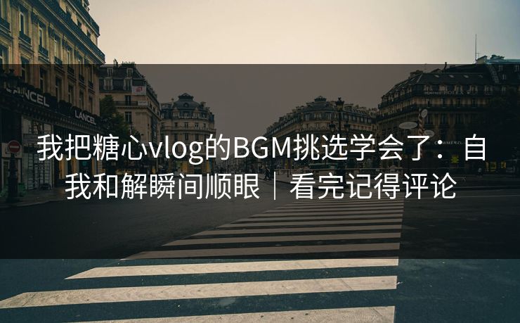 我把糖心vlog的BGM挑选学会了：自我和解瞬间顺眼｜看完记得评论