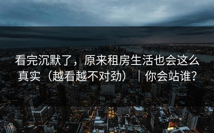 看完沉默了，原来租房生活也会这么真实（越看越不对劲）｜你会站谁？