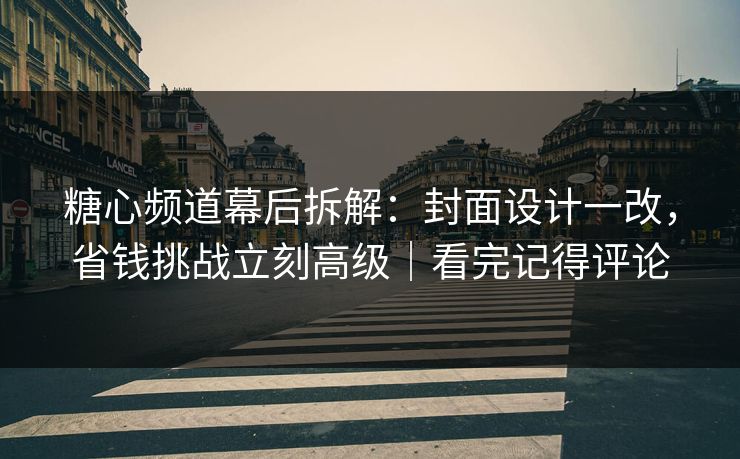 糖心频道幕后拆解：封面设计一改，省钱挑战立刻高级｜看完记得评论