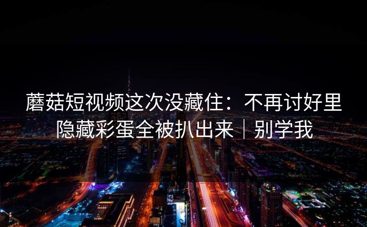 蘑菇短视频这次没藏住：不再讨好里隐藏彩蛋全被扒出来｜别学我