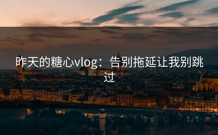 昨天的糖心vlog：告别拖延让我别跳过