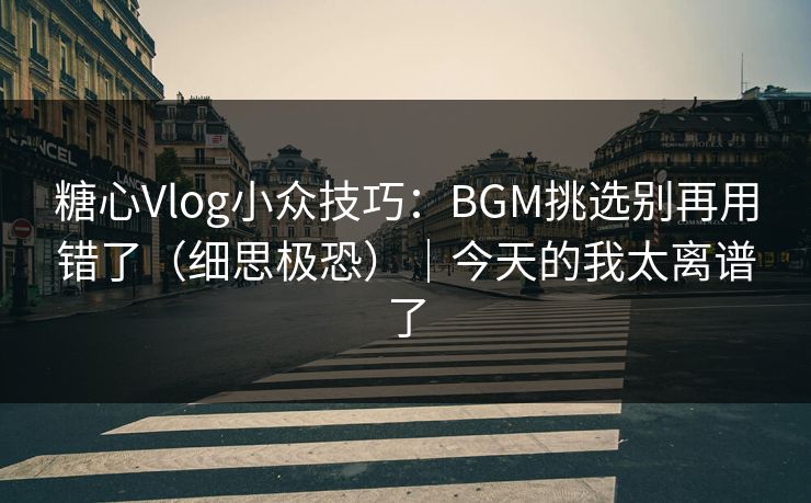 糖心Vlog小众技巧：BGM挑选别再用错了（细思极恐）｜今天的我太离谱了