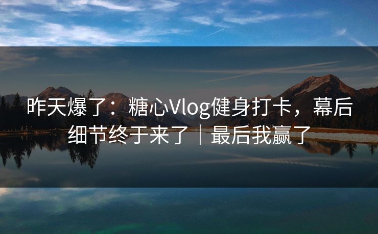 昨天爆了：糖心Vlog健身打卡，幕后细节终于来了｜最后我赢了