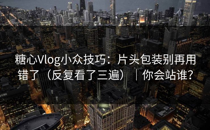 糖心Vlog小众技巧：片头包装别再用错了（反复看了三遍）｜你会站谁？