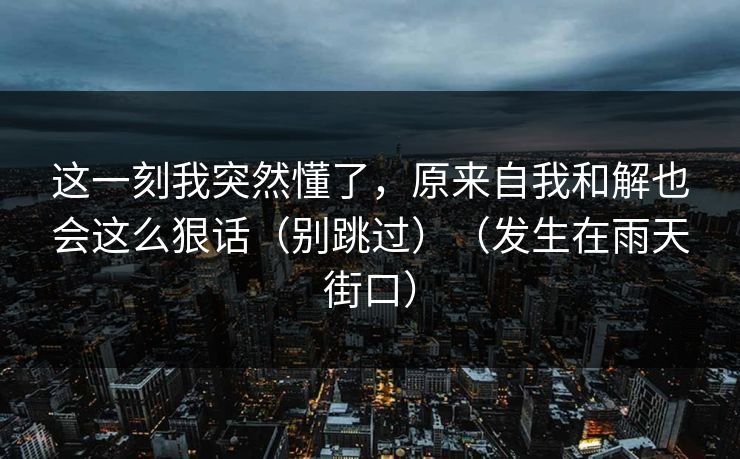 这一刻我突然懂了，原来自我和解也会这么狠话（别跳过）（发生在雨天街口）
