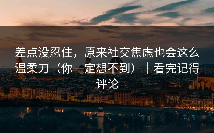差点没忍住，原来社交焦虑也会这么温柔刀（你一定想不到）｜看完记得评论