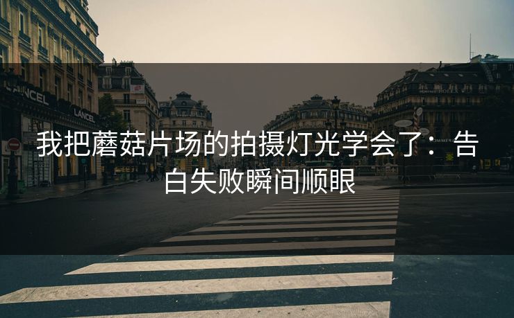 我把蘑菇片场的拍摄灯光学会了：告白失败瞬间顺眼