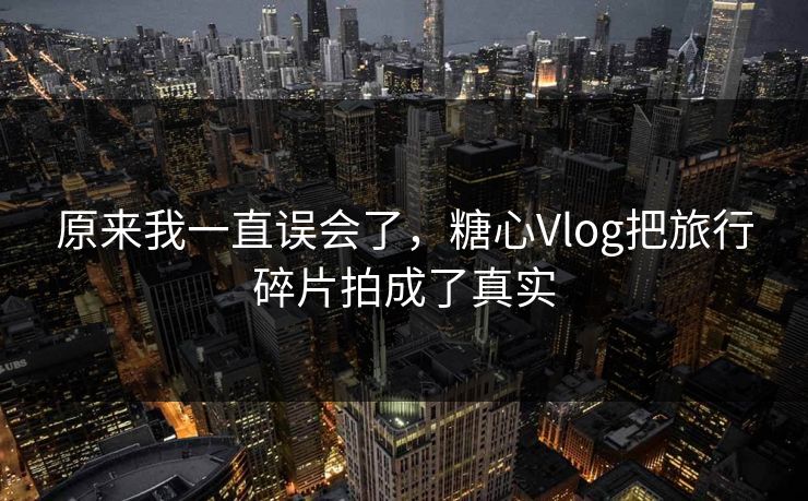 原来我一直误会了，糖心Vlog把旅行碎片拍成了真实