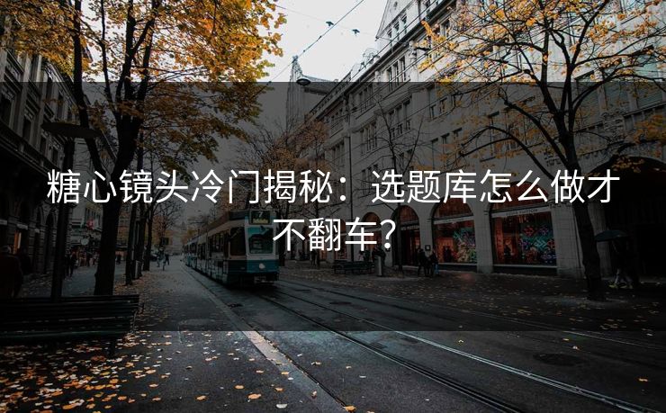 糖心镜头冷门揭秘：选题库怎么做才不翻车？