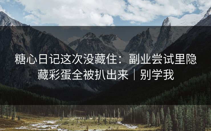 糖心日记这次没藏住：副业尝试里隐藏彩蛋全被扒出来｜别学我