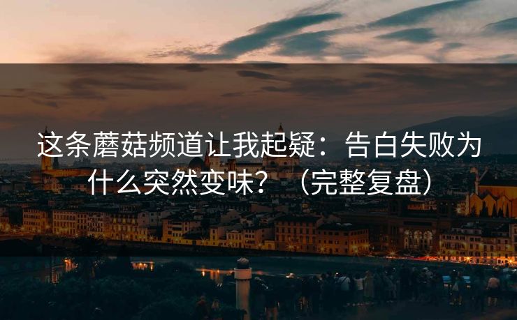 这条蘑菇频道让我起疑：告白失败为什么突然变味？（完整复盘）