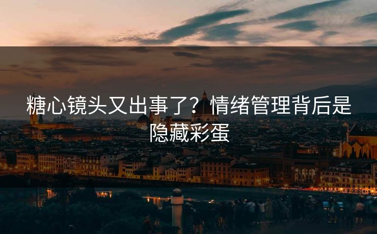 糖心镜头又出事了？情绪管理背后是隐藏彩蛋