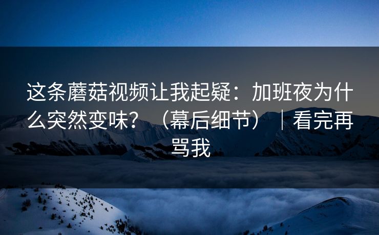 这条蘑菇视频让我起疑：加班夜为什么突然变味？（幕后细节）｜看完再骂我