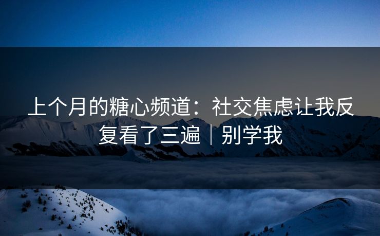 上个月的糖心频道：社交焦虑让我反复看了三遍｜别学我