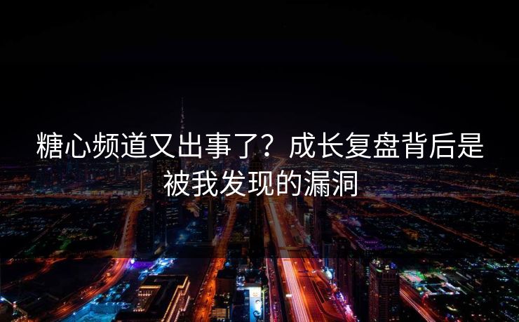 糖心频道又出事了？成长复盘背后是被我发现的漏洞