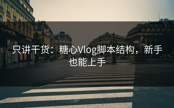 只讲干货：糖心Vlog脚本结构，新手也能上手