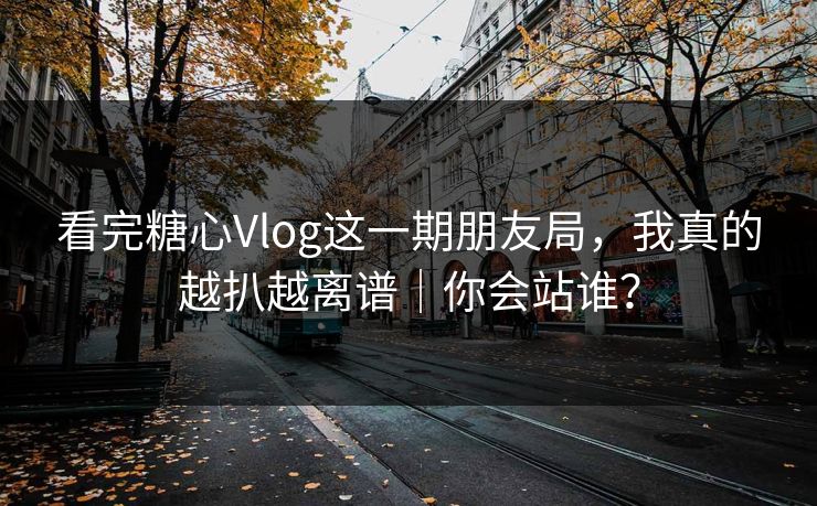 看完糖心Vlog这一期朋友局，我真的越扒越离谱｜你会站谁？