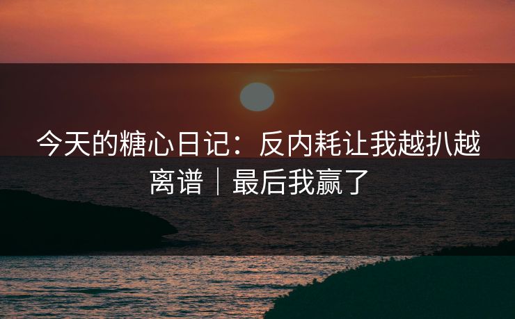 今天的糖心日记：反内耗让我越扒越离谱｜最后我赢了