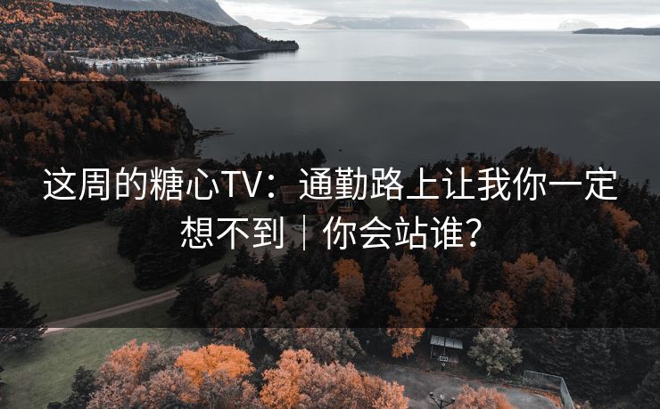 这周的糖心TV：通勤路上让我你一定想不到｜你会站谁？